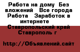 Работа на дому..Без вложений - Все города Работа » Заработок в интернете   . Ставропольский край,Ставрополь г.